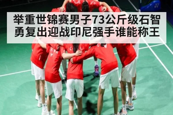 举重世锦赛男子73公斤级石智勇复出迎战印尼强手谁能称王