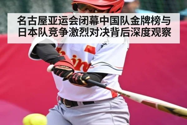 名古屋亚运会闭幕中国队金牌榜与日本队竞争激烈对决背后深度观察