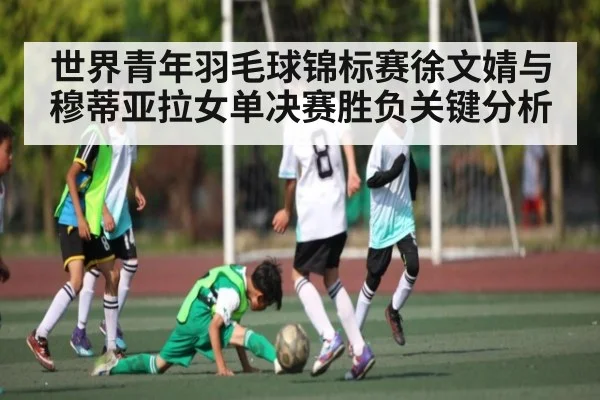 世界青年羽毛球锦标赛徐文婧与穆蒂亚拉女单决赛胜负关键分析