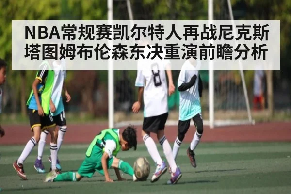 NBA常规赛凯尔特人再战尼克斯 塔图姆布伦森东决重演前瞻分析