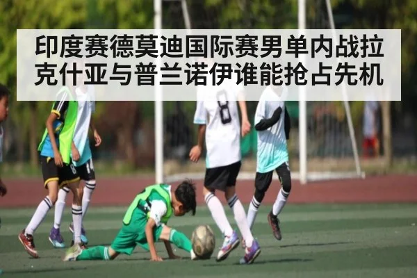 印度赛德莫迪国际赛男单内战拉克什亚与普兰诺伊谁能抢占先机