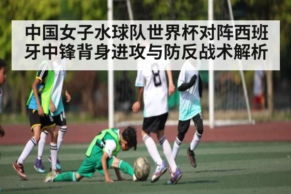 中国女子水球队世界杯对阵西班牙中锋背身进攻与防反战术解析